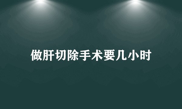 做肝切除手术要几小时