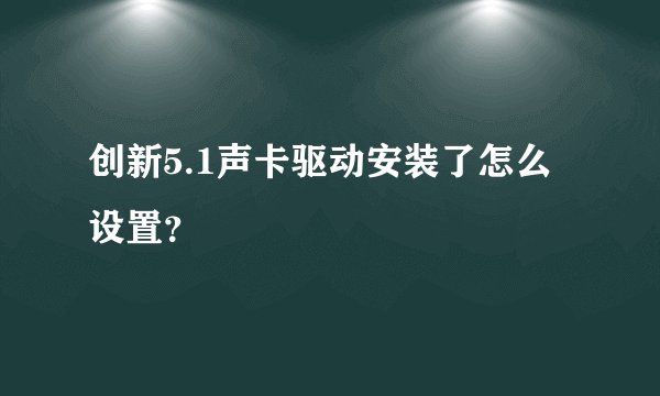 创新5.1声卡驱动安装了怎么设置?