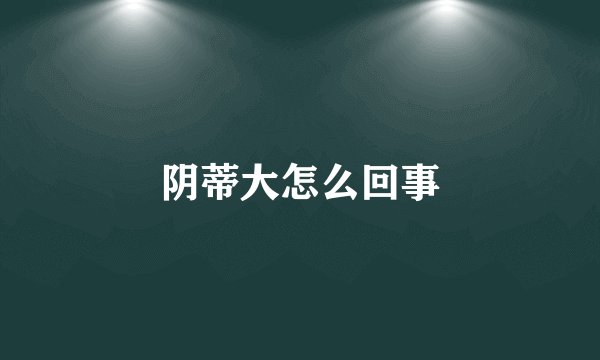 阴蒂大怎么回事