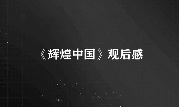 《辉煌中国》观后感