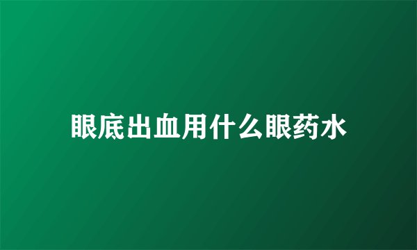 眼底出血用什么眼药水