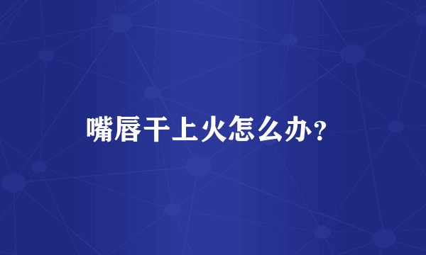 嘴唇干上火怎么办？