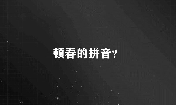 顿春的拼音？