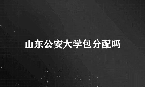 山东公安大学包分配吗