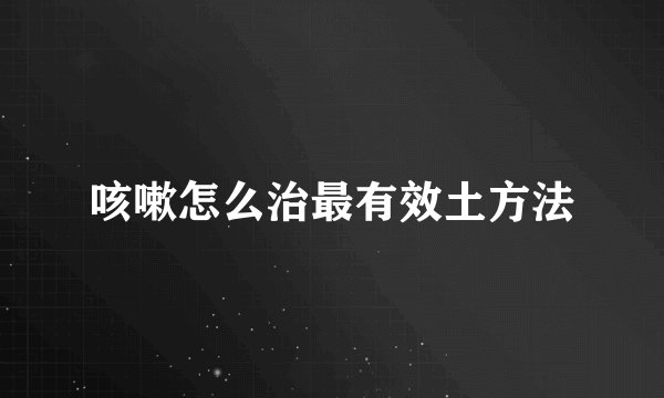 咳嗽怎么治最有效土方法
