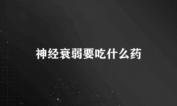 神经衰弱要吃什么药