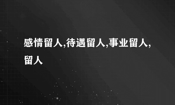 感情留人,待遇留人,事业留人,留人