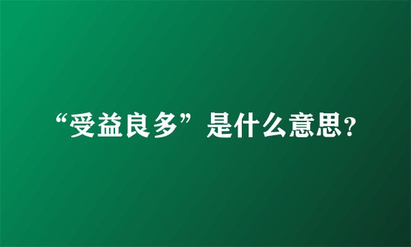 “受益良多”是什么意思？