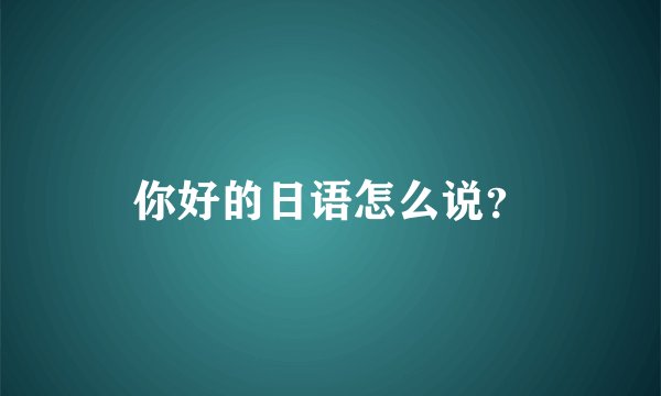你好的日语怎么说？