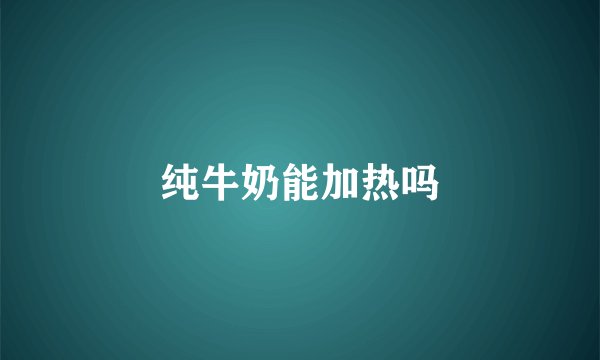 纯牛奶能加热吗