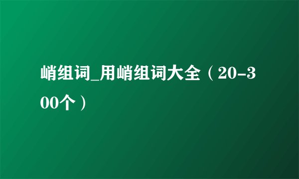 峭组词_用峭组词大全（20-300个）