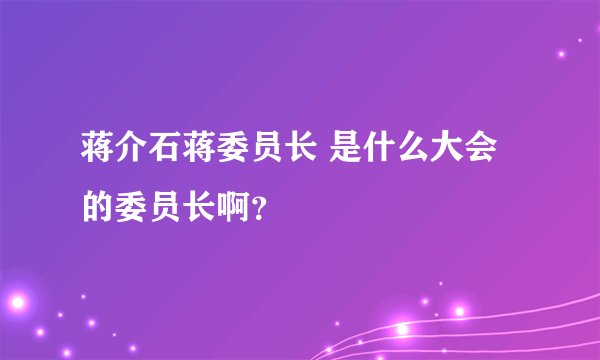 蒋介石蒋委员长 是什么大会的委员长啊？