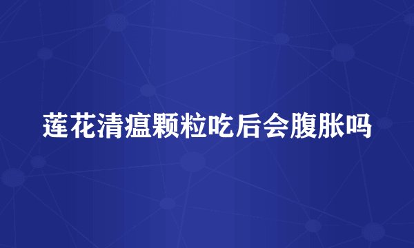 莲花清瘟颗粒吃后会腹胀吗