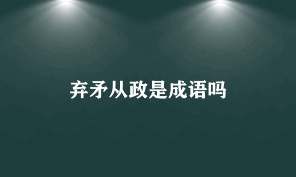 弃矛从政是成语吗