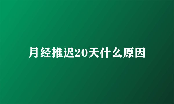 月经推迟20天什么原因