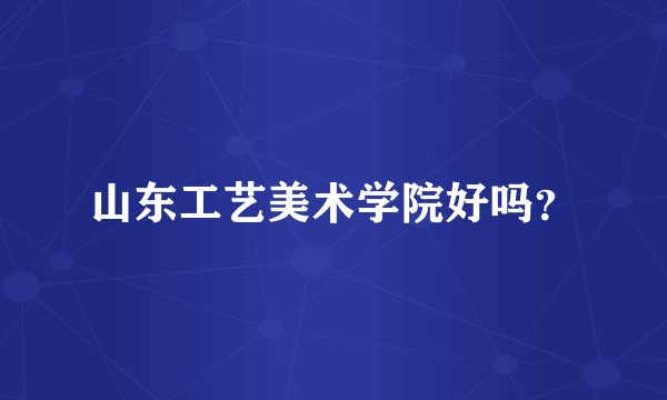 山东工艺美术学院好吗？