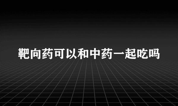 靶向药可以和中药一起吃吗
