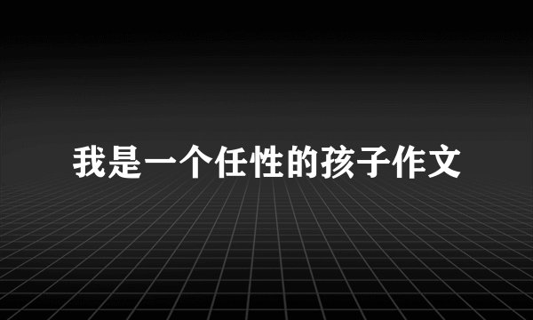 我是一个任性的孩子作文