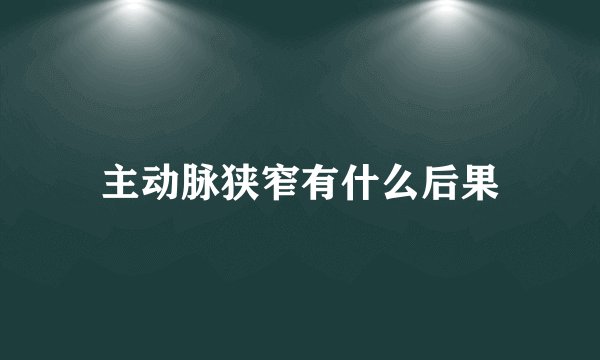 主动脉狭窄有什么后果