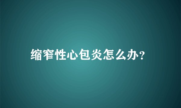 缩窄性心包炎怎么办？