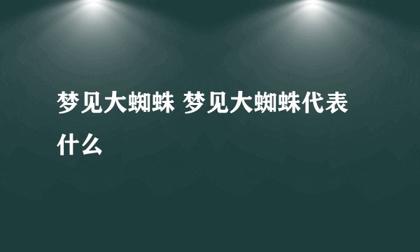 梦见大蜘蛛 梦见大蜘蛛代表什么