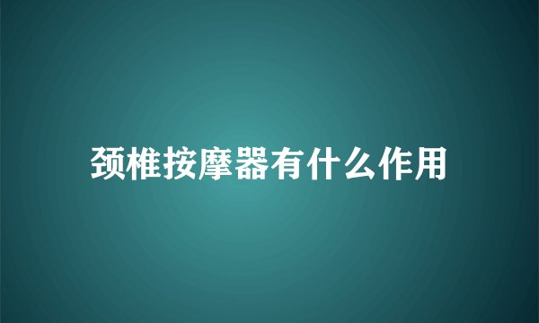 颈椎按摩器有什么作用