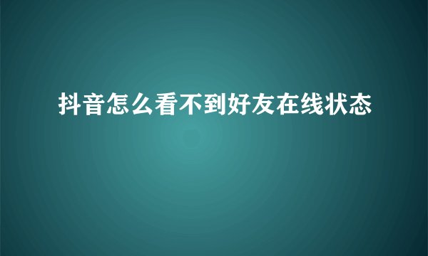 抖音怎么看不到好友在线状态