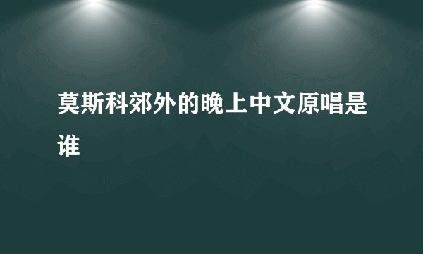 莫斯科郊外的晚上中文原唱是谁