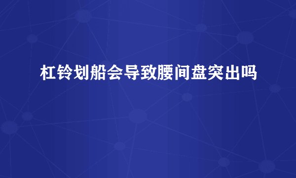 杠铃划船会导致腰间盘突出吗
