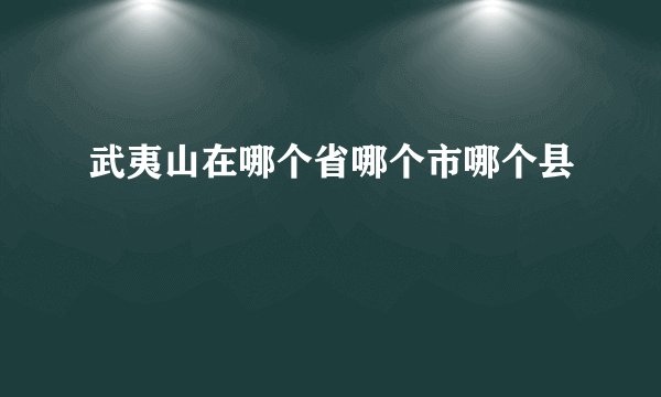 武夷山在哪个省哪个市哪个县