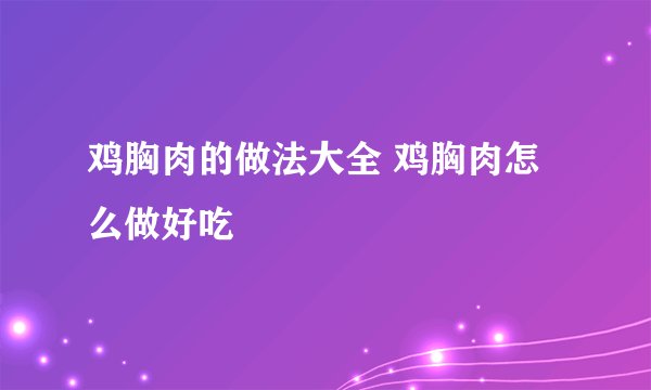 鸡胸肉的做法大全 鸡胸肉怎么做好吃