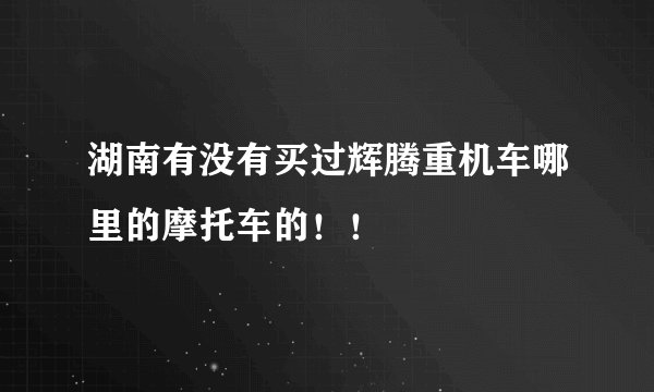 湖南有没有买过辉腾重机车哪里的摩托车的！！