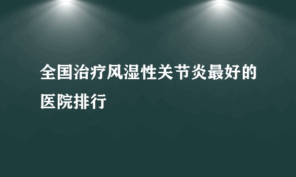 全国治疗风湿性关节炎最好的医院排行