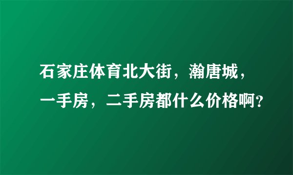 石家庄体育北大街，瀚唐城，一手房，二手房都什么价格啊？