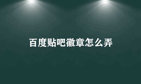 百度贴吧徽章怎么弄