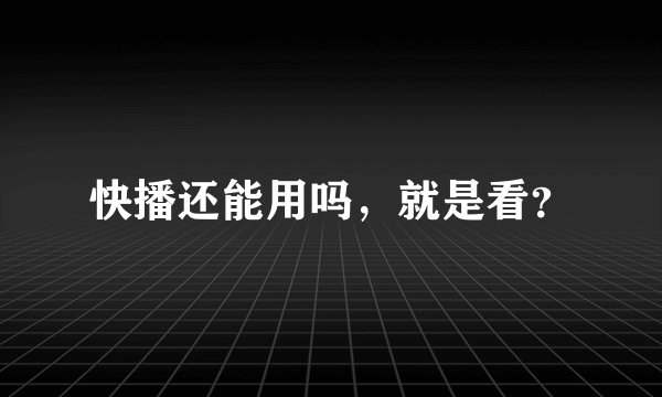 快播还能用吗，就是看？