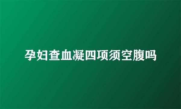 孕妇查血凝四项须空腹吗