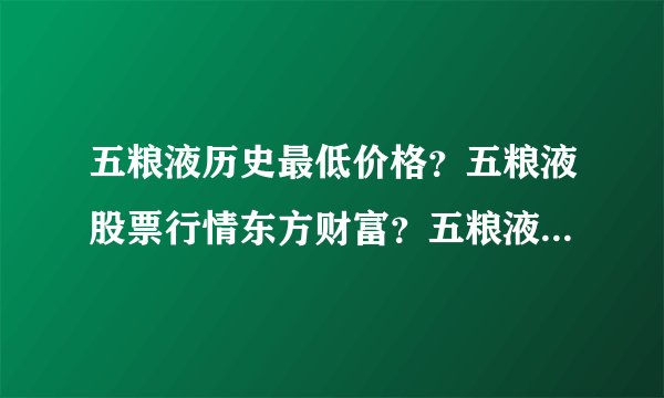 五粮液历史最低价格？五粮液股票行情东方财富？五粮液股票最高涨到多少钱？