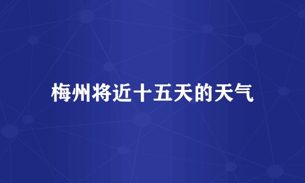 梅州将近十五天的天气