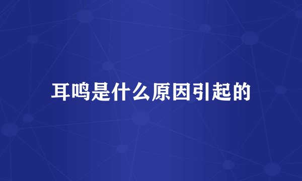 耳鸣是什么原因引起的