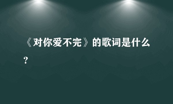 《对你爱不完》的歌词是什么？