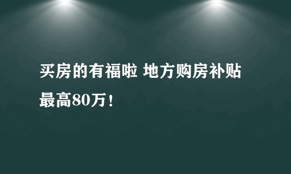 买房的有福啦 地方购房补贴最高80万！