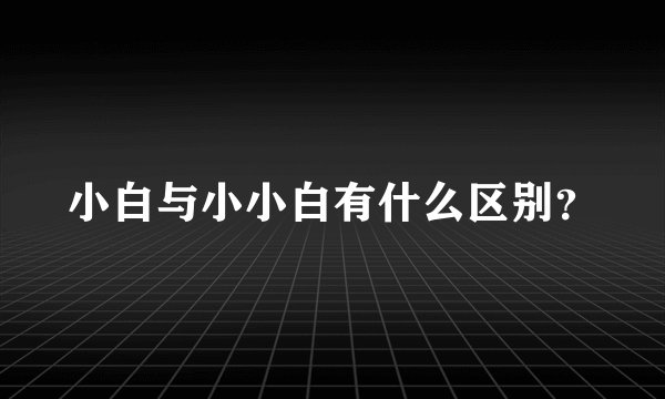 小白与小小白有什么区别？