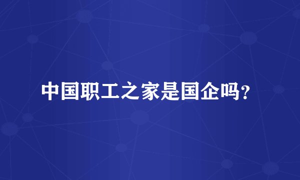 中国职工之家是国企吗？