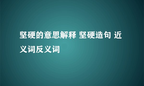 坚硬的意思解释 坚硬造句 近义词反义词