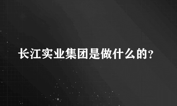 长江实业集团是做什么的？