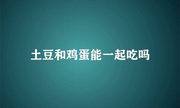 土豆和鸡蛋能一起吃吗