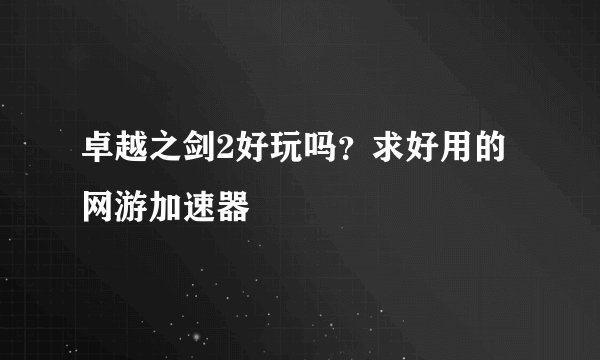 卓越之剑2好玩吗？求好用的网游加速器