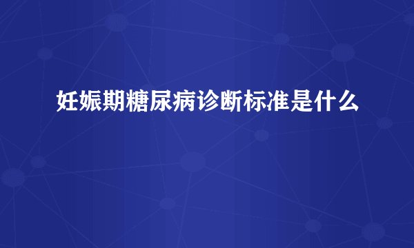 妊娠期糖尿病诊断标准是什么