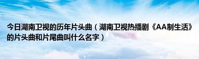 今日湖南卫视的历年片头曲(湖南卫视热播剧《AA制生活》的片头曲和片尾曲叫什么名字)